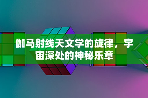 伽马射线天文学的旋律，宇宙深处的神秘乐章