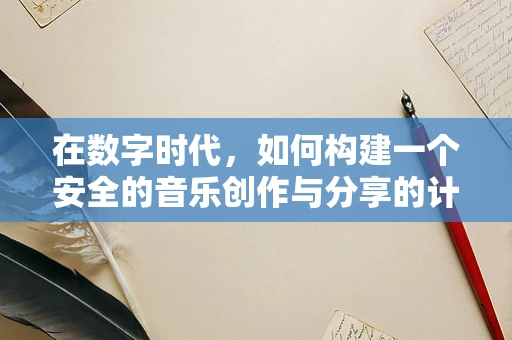 在数字时代，如何构建一个安全的音乐创作与分享的计算机网络环境？