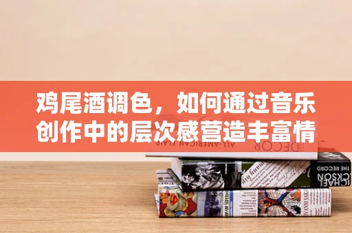 鸡尾酒调色，如何通过音乐创作中的层次感营造丰富情感？