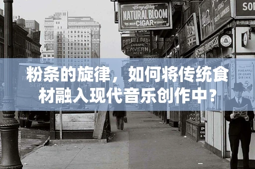 粉条的旋律，如何将传统食材融入现代音乐创作中？