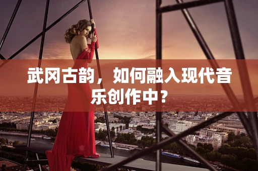 武冈古韵，如何融入现代音乐创作中？