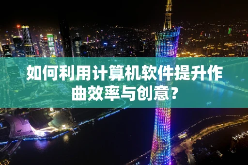 如何利用计算机软件提升作曲效率与创意？