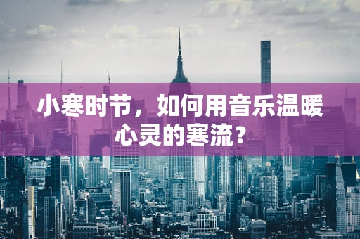 小寒时节，如何用音乐温暖心灵的寒流？