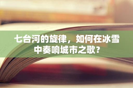 七台河的旋律，如何在冰雪中奏响城市之歌？