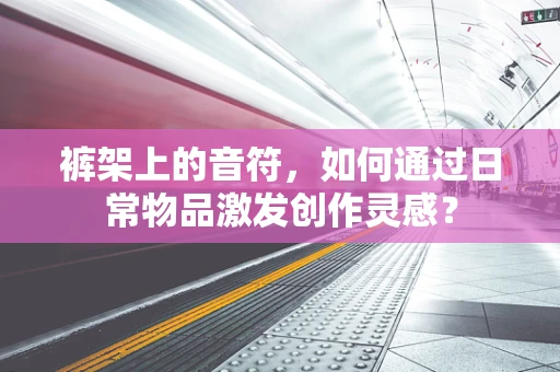 裤架上的音符，如何通过日常物品激发创作灵感？