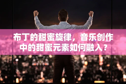 布丁的甜蜜旋律，音乐创作中的甜蜜元素如何融入？