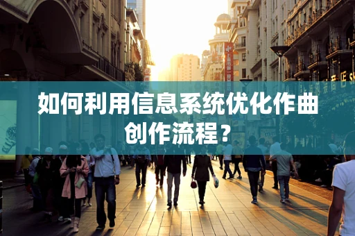 如何利用信息系统优化作曲创作流程？