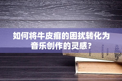 如何将牛皮癣的困扰转化为音乐创作的灵感？