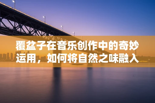 覆盆子在音乐创作中的奇妙运用，如何将自然之味融入旋律？
