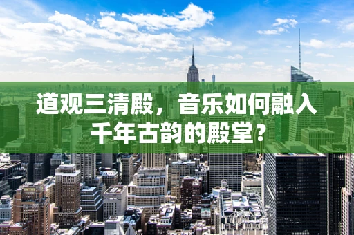 道观三清殿，音乐如何融入千年古韵的殿堂？