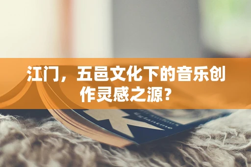 江门，五邑文化下的音乐创作灵感之源？