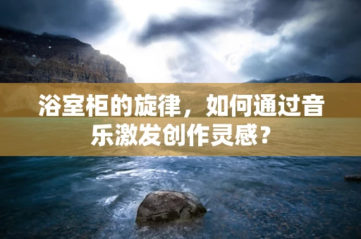 浴室柜的旋律，如何通过音乐激发创作灵感？