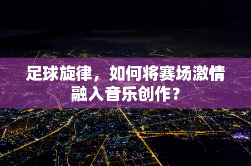 足球旋律，如何将赛场激情融入音乐创作？