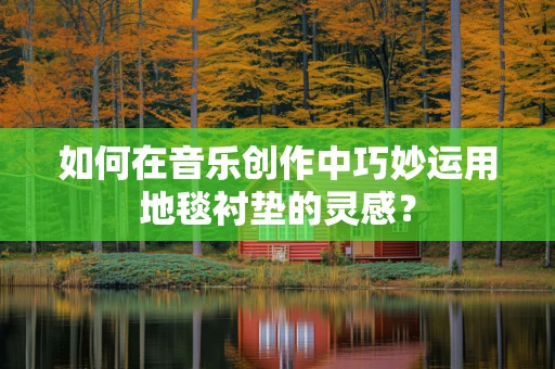 如何在音乐创作中巧妙运用地毯衬垫的灵感？