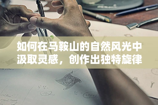 如何在马鞍山的自然风光中汲取灵感，创作出独特旋律？