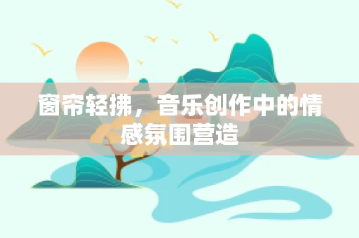 窗帘轻拂，音乐创作中的情感氛围营造