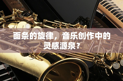 面条的旋律，音乐创作中的灵感源泉？