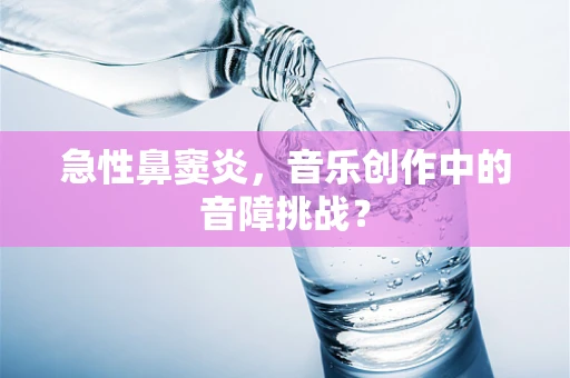 急性鼻窦炎，音乐创作中的音障挑战？