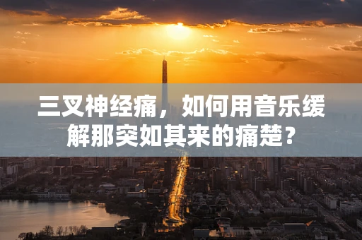 三叉神经痛，如何用音乐缓解那突如其来的痛楚？