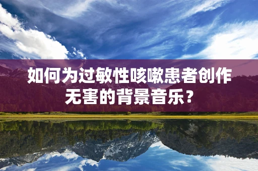 如何为过敏性咳嗽患者创作无害的背景音乐？