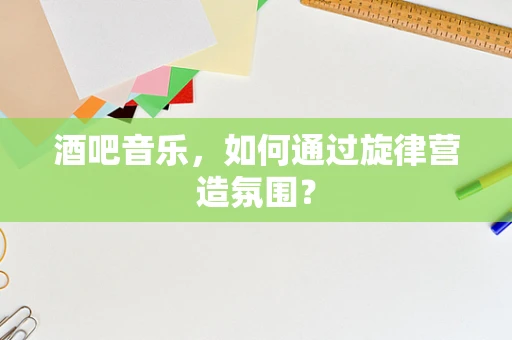 酒吧音乐，如何通过旋律营造氛围？