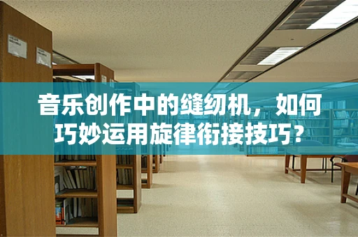 音乐创作中的缝纫机，如何巧妙运用旋律衔接技巧？