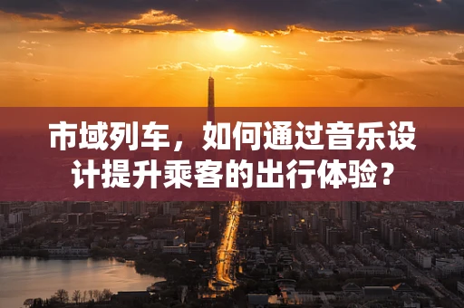 市域列车，如何通过音乐设计提升乘客的出行体验？