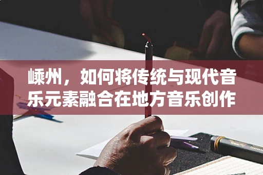 嵊州，如何将传统与现代音乐元素融合在地方音乐创作中？