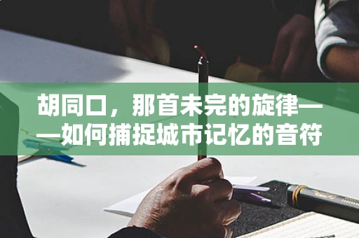 胡同口，那首未完的旋律——如何捕捉城市记忆的音符？
