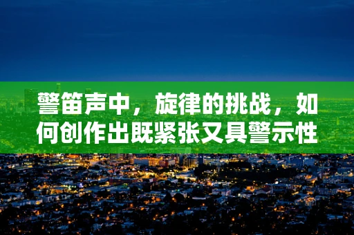 警笛声中，旋律的挑战，如何创作出既紧张又具警示性的警车音乐？