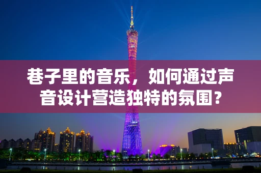 巷子里的音乐，如何通过声音设计营造独特的氛围？