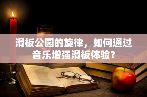 滑板公园的旋律，如何通过音乐增强滑板体验？