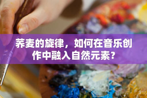 荞麦的旋律，如何在音乐创作中融入自然元素？