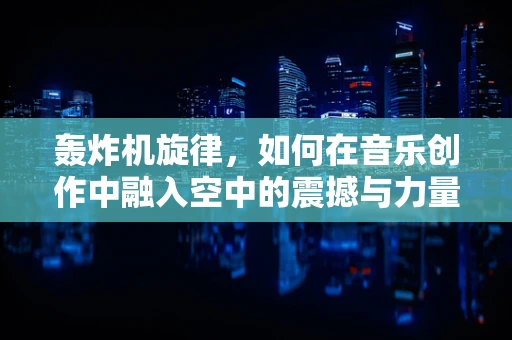 轰炸机旋律，如何在音乐创作中融入空中的震撼与力量？