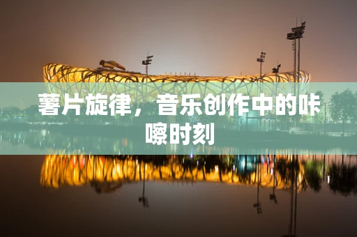 薯片旋律，音乐创作中的咔嚓时刻