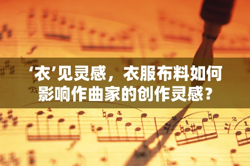 ‘衣’见灵感，衣服布料如何影响作曲家的创作灵感？