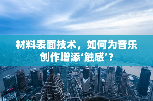 材料表面技术，如何为音乐创作增添‘触感’？