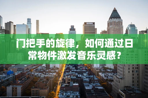 门把手的旋律，如何通过日常物件激发音乐灵感？