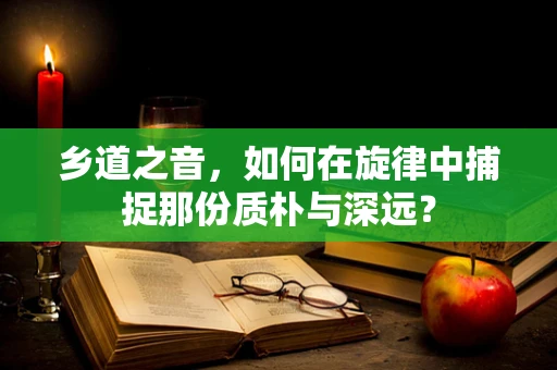 乡道之音，如何在旋律中捕捉那份质朴与深远？