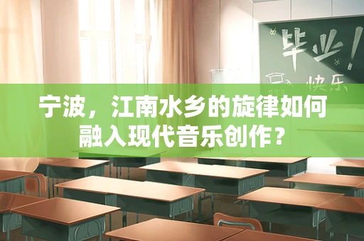 宁波，江南水乡的旋律如何融入现代音乐创作？
