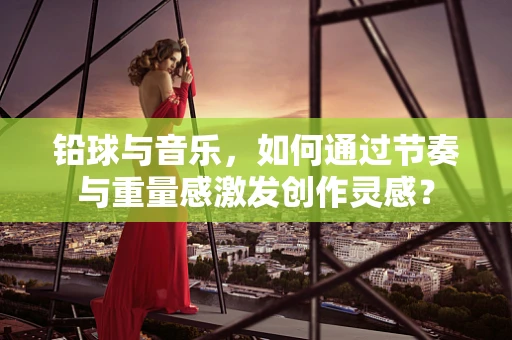 铅球与音乐，如何通过节奏与重量感激发创作灵感？