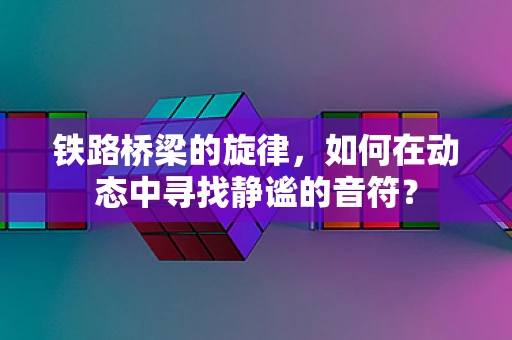 铁路桥梁的旋律，如何在动态中寻找静谧的音符？