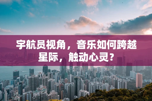 宇航员视角，音乐如何跨越星际，触动心灵？