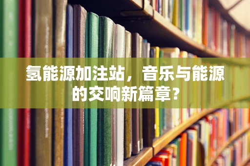 氢能源加注站，音乐与能源的交响新篇章？