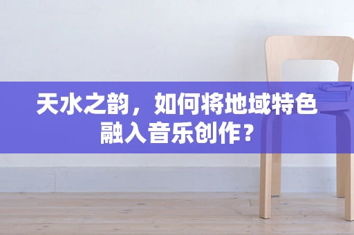 天水之韵，如何将地域特色融入音乐创作？
