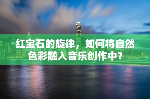 红宝石的旋律，如何将自然色彩融入音乐创作中？