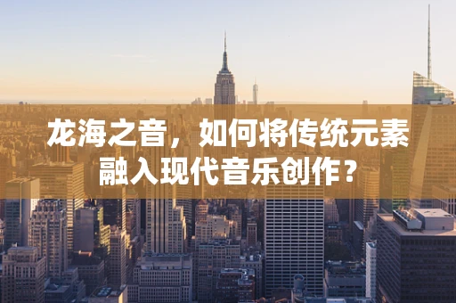 龙海之音，如何将传统元素融入现代音乐创作？