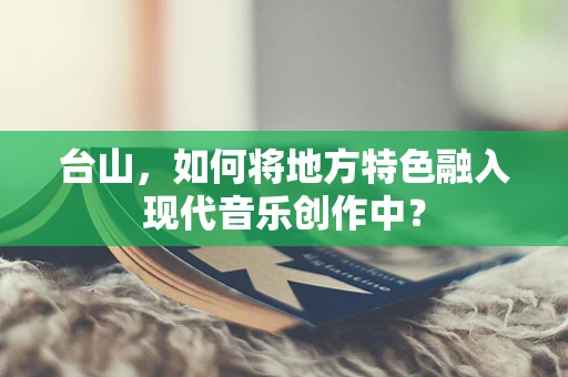 台山，如何将地方特色融入现代音乐创作中？