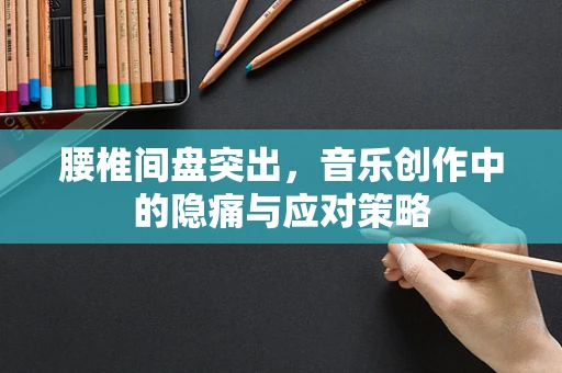 腰椎间盘突出，音乐创作中的隐痛与应对策略
