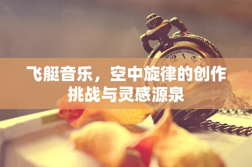 飞艇音乐，空中旋律的创作挑战与灵感源泉